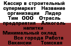 Кассир в строительный супермаркет › Название организации ­ Лидер Тим, ООО › Отрасль предприятия ­ Алкоголь, напитки › Минимальный оклад ­ 29 000 - Все города Работа » Вакансии   . Томская обл.,Кедровый г.